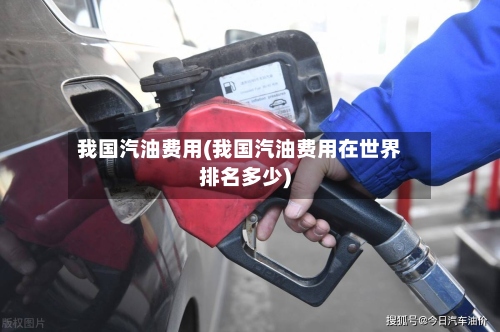 我国汽油费用(我国汽油费用在世界排名多少)