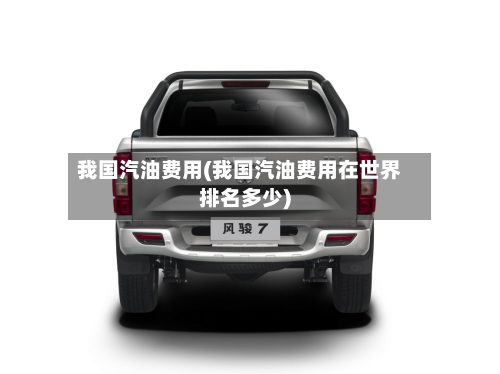 我国汽油费用(我国汽油费用在世界排名多少)-第3张图片