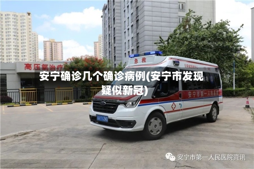 安宁确诊几个确诊病例(安宁市发现疑似新冠)