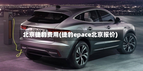 北京捷豹费用(捷豹epace北京报价)-第3张图片