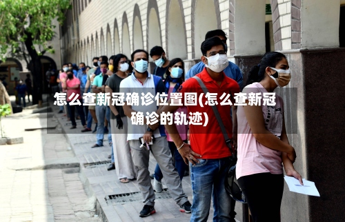 怎么查新冠确诊位置图(怎么查新冠确诊的轨迹)