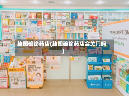 韩国确诊药店(韩国确诊药店会关门吗)