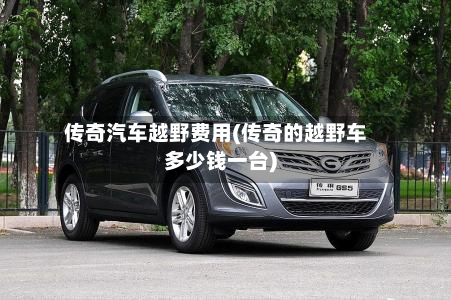 传奇汽车越野费用(传奇的越野车多少钱一台)-第2张图片