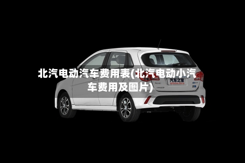 北汽电动汽车费用表(北汽电动小汽车费用及图片)