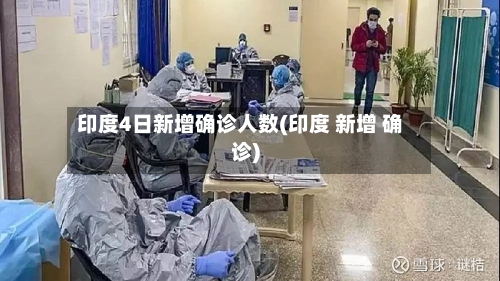 印度4日新增确诊人数(印度 新增 确诊)-第3张图片