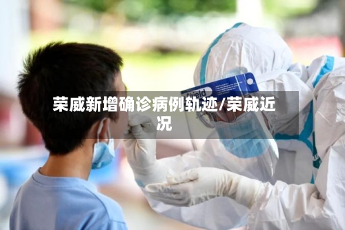荣威新增确诊病例轨迹/荣威近况