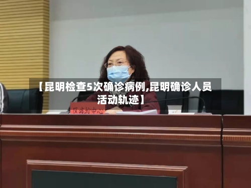 【昆明检查5次确诊病例,昆明确诊人员活动轨迹】-第2张图片
