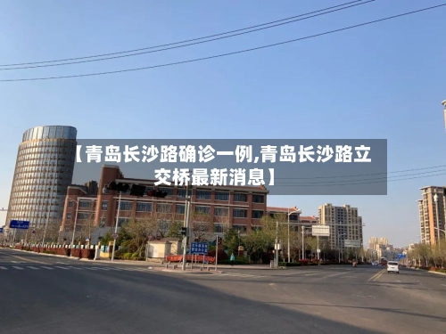 【青岛长沙路确诊一例,青岛长沙路立交桥最新消息】-第2张图片