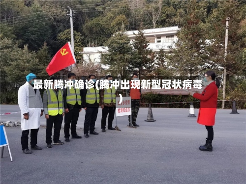 最新腾冲确诊(腾冲出现新型冠状病毒)-第2张图片
