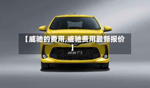 【威驰的费用,威驰费用最新报价】-第2张图片