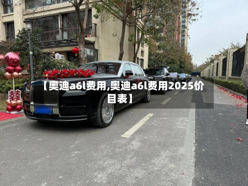 【奥迪a6l费用,奥迪a6l费用2025价目表】