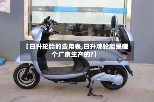 【日升轮胎的费用表,日升牌轮胎是哪个厂家生产的?】-第2张图片