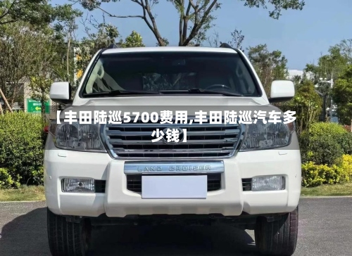【丰田陆巡5700费用,丰田陆巡汽车多少钱】
