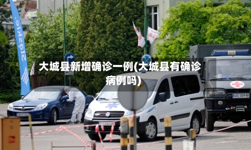 大城县新增确诊一例(大城县有确诊病例吗)