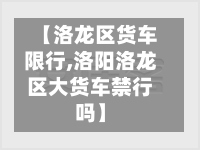 【洛龙区货车限行,洛阳洛龙区大货车禁行吗】