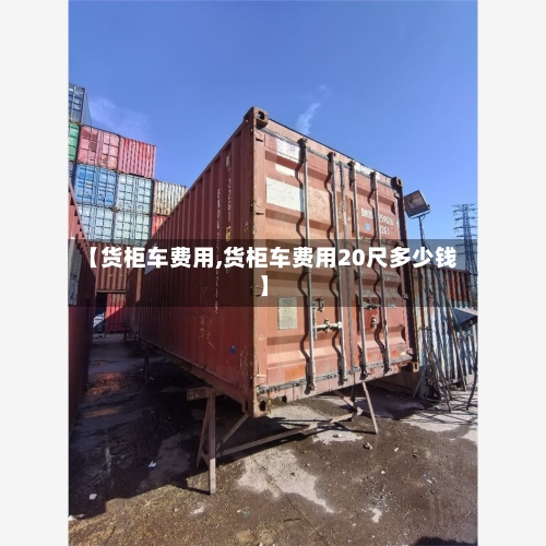 【货柜车费用,货柜车费用20尺多少钱】-第2张图片