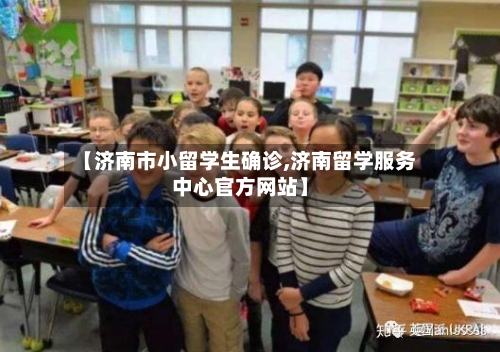 【济南市小留学生确诊,济南留学服务中心官方网站】-第3张图片