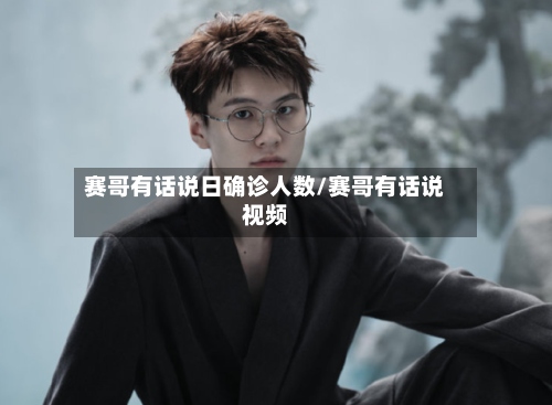 赛哥有话说日确诊人数/赛哥有话说视频