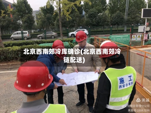 北京西南郊冷库确诊(北京西南郊冷链配送)
