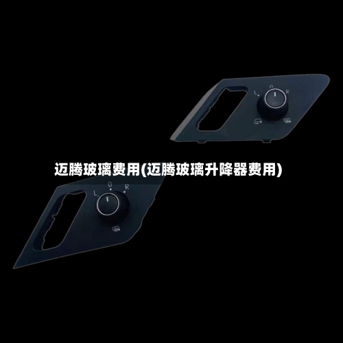 迈腾玻璃费用(迈腾玻璃升降器费用)