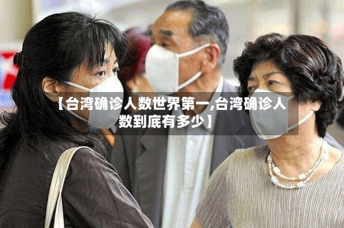 【台湾确诊人数世界第一,台湾确诊人数到底有多少】-第3张图片
