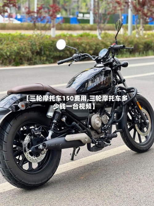【三轮摩托车150费用,三轮摩托车多少钱一台视频】-第2张图片