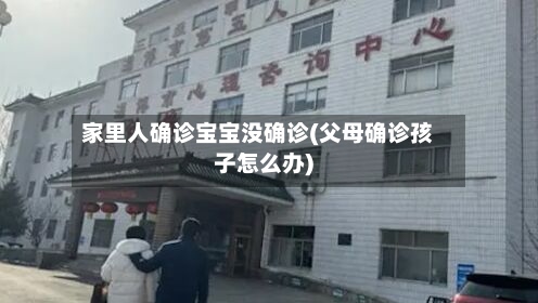 家里人确诊宝宝没确诊(父母确诊孩子怎么办)-第2张图片