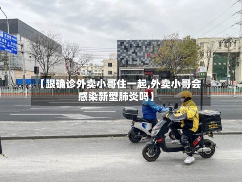【跟确诊外卖小哥住一起,外卖小哥会感染新型肺炎吗】