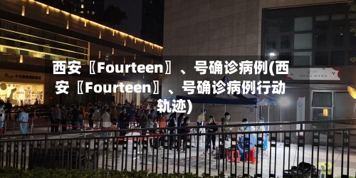 西安〖Fourteen〗、号确诊病例(西安〖Fourteen〗	、号确诊病例行动轨迹)-第2张图片