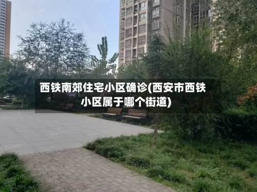 西铁南郊住宅小区确诊(西安市西铁小区属于哪个街道)-第2张图片