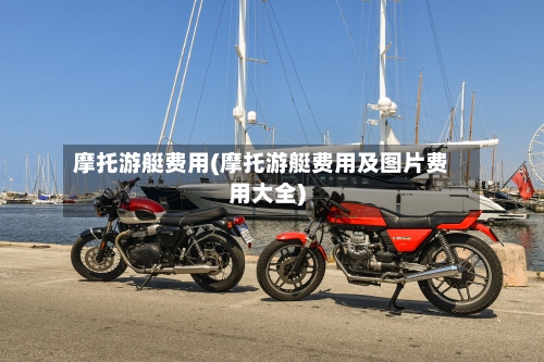 摩托游艇费用(摩托游艇费用及图片费用大全)