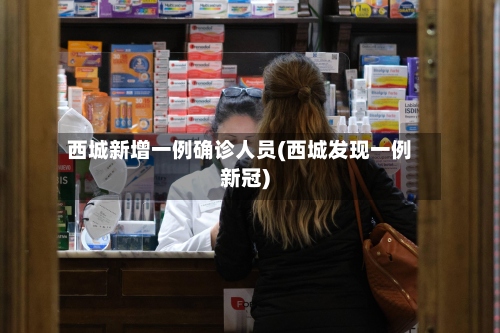 西城新增一例确诊人员(西城发现一例新冠)-第2张图片