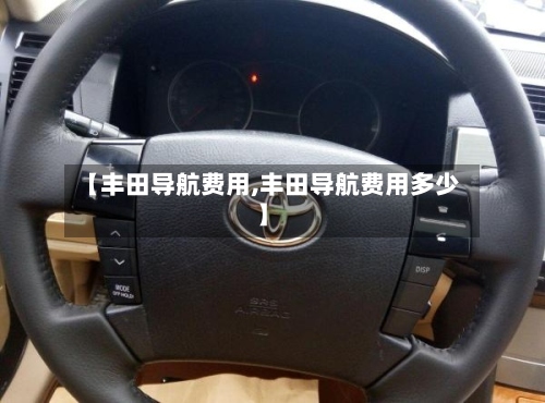 【丰田导航费用,丰田导航费用多少】-第3张图片