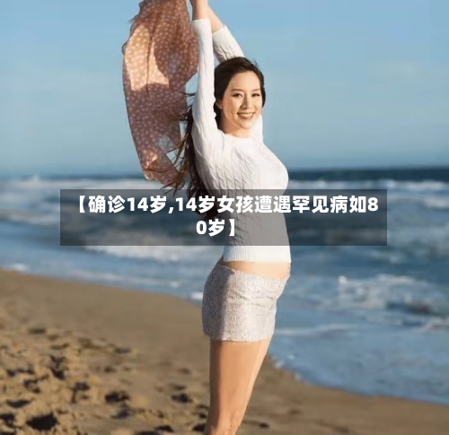 【确诊14岁,14岁女孩遭遇罕见病如80岁】-第2张图片