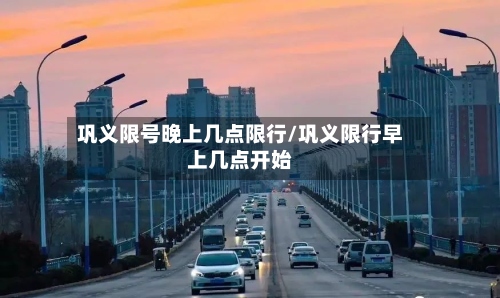 巩义限号晚上几点限行/巩义限行早上几点开始