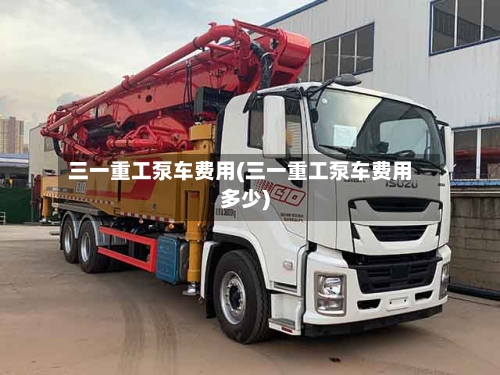 三一重工泵车费用(三一重工泵车费用多少)
