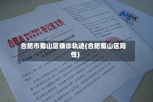 合肥市蜀山区确诊轨迹(合肥蜀山区阳性)