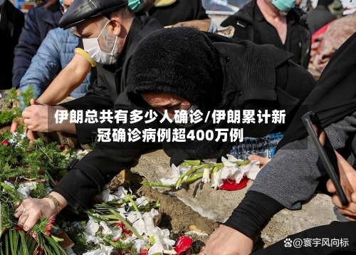 伊朗总共有多少人确诊/伊朗累计新冠确诊病例超400万例