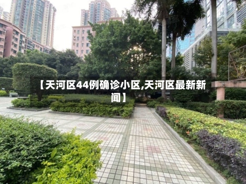【天河区44例确诊小区,天河区最新新闻】