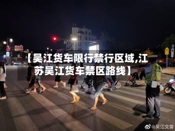 【吴江货车限行禁行区域,江苏吴江货车禁区路线】