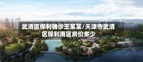 武清区保利确诊王某某/天津市武清区保利南区房价多少