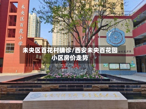 未央区百花村确诊/西安未央百花园小区房价走势
