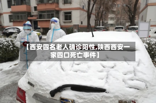 【西安四名老人确诊阳性,陕西西安一家四口死亡事件】-第2张图片