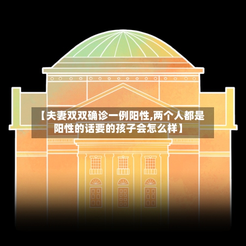 【夫妻双双确诊一例阳性,两个人都是阳性的话要的孩子会怎么样】-第3张图片