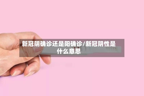 新冠阴确诊还是阳确诊/新冠阴性是什么意思