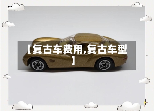 【复古车费用,复古车型】-第2张图片