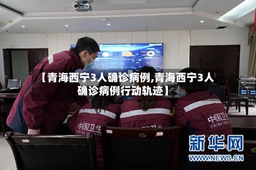 【青海西宁3人确诊病例,青海西宁3人确诊病例行动轨迹】