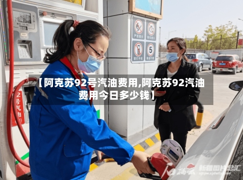 【阿克苏92号汽油费用,阿克苏92汽油费用今日多少钱】-第2张图片