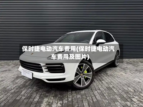 保时捷电动汽车费用(保时捷电动汽车费用及图片)