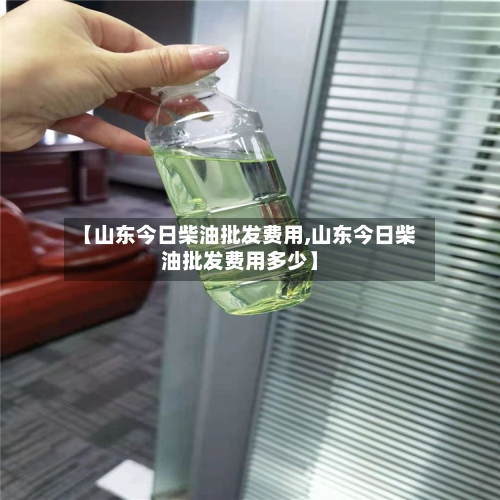 【山东今日柴油批发费用,山东今日柴油批发费用多少】